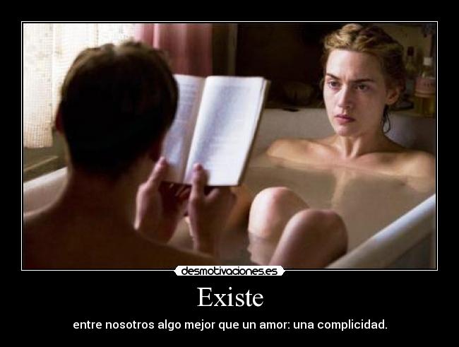 Existe - entre nosotros algo mejor que un amor: una complicidad.