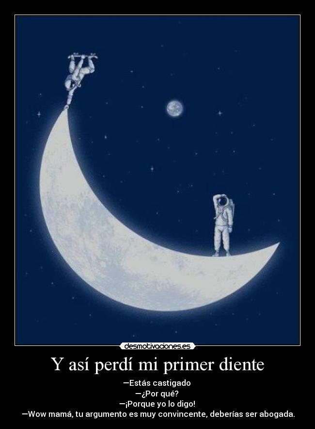 Y así perdí mi primer diente - —Estás castigado 
—¿Por qué? 
—¡Porque yo lo digo! 
—Wow mamá, tu argumento es muy convincente, deberías ser abogada.