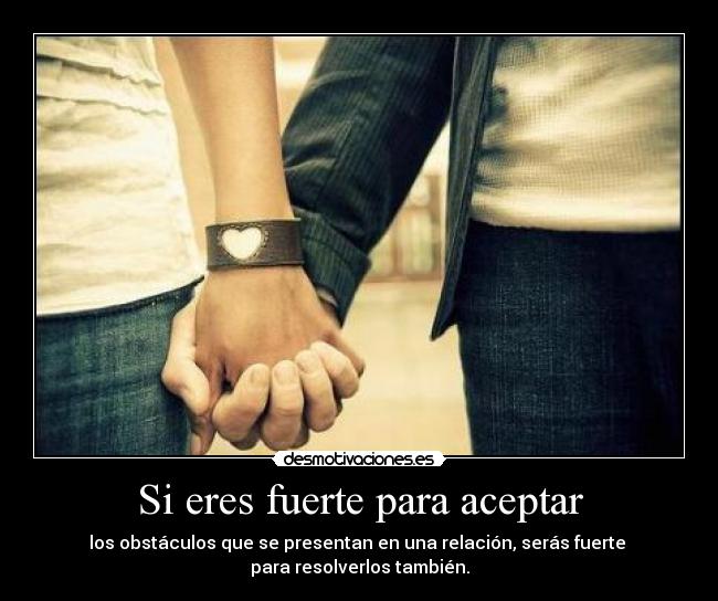 Si eres fuerte para aceptar - los obstáculos que se presentan en una relación, serás fuerte 
para resolverlos también.