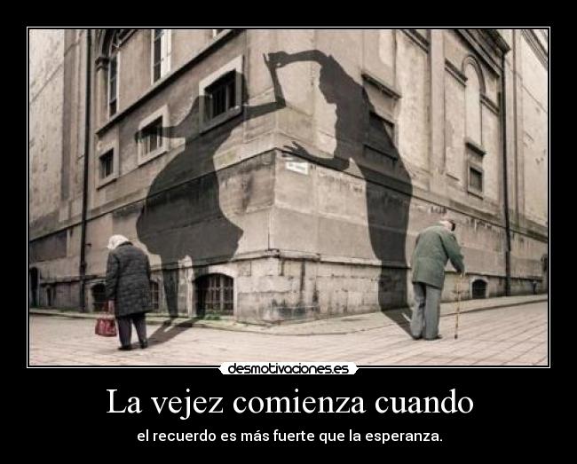 La vejez comienza cuando - el recuerdo es más fuerte que la esperanza.