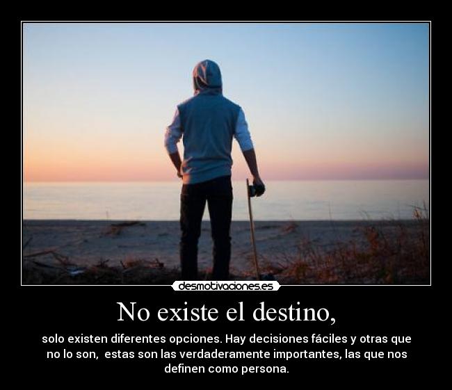 No existe el destino, - solo existen diferentes opciones. Hay decisiones fáciles y otras que
no lo son, estas son las verdaderamente importantes, las que nos
definen como persona.