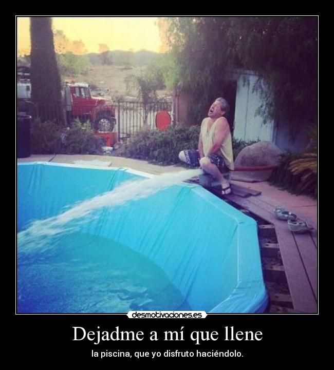 Dejadme a mí que llene - la piscina, que yo disfruto haciéndolo.