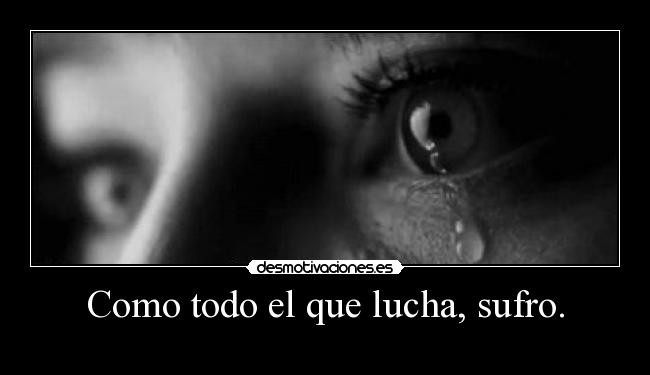 Como todo el que lucha, sufro. -
