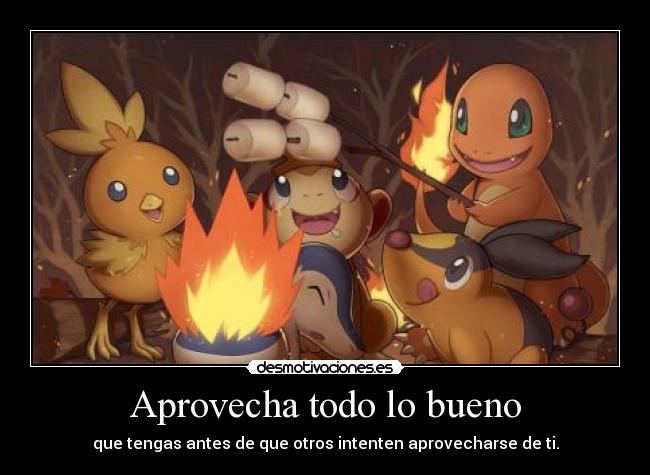 Aprovecha todo lo bueno - que tengas antes de que otros intenten aprovecharse de ti.