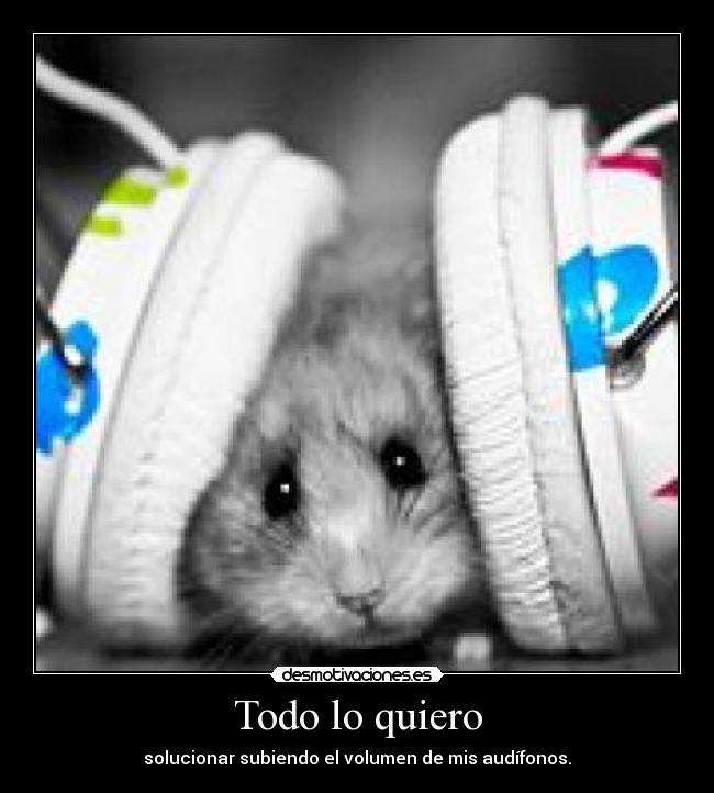 Todo lo quiero - solucionar subiendo el volumen de mis audífonos.