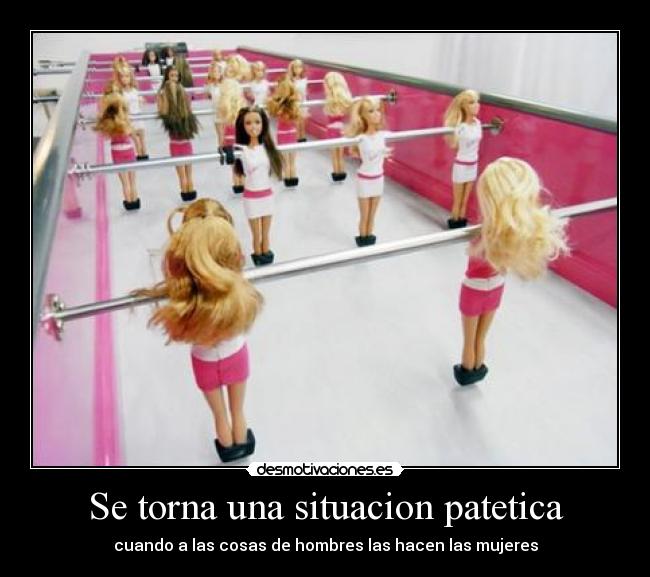 Se torna una situacion patetica - cuando a las cosas de hombres las hacen las mujeres