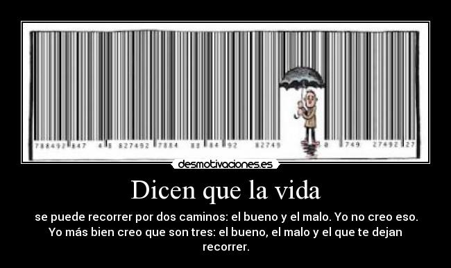 Dicen que la vida - se puede recorrer por dos caminos: el bueno y el malo. Yo no creo eso.
Yo más bien creo que son tres: el bueno, el malo y el que te dejan
recorrer.
