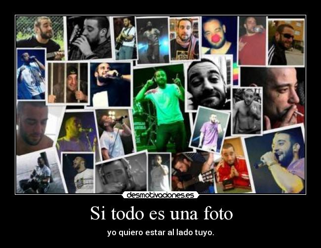 Si todo es una foto - yo quiero estar al lado tuyo.