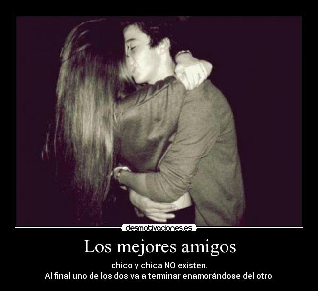 Los mejores amigos - chico y chica NO existen.
Al final uno de los dos va a terminar enamorándose del otro.