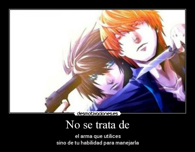 No se trata de - el arma que utilices
sino de tu habilidad para manejarla