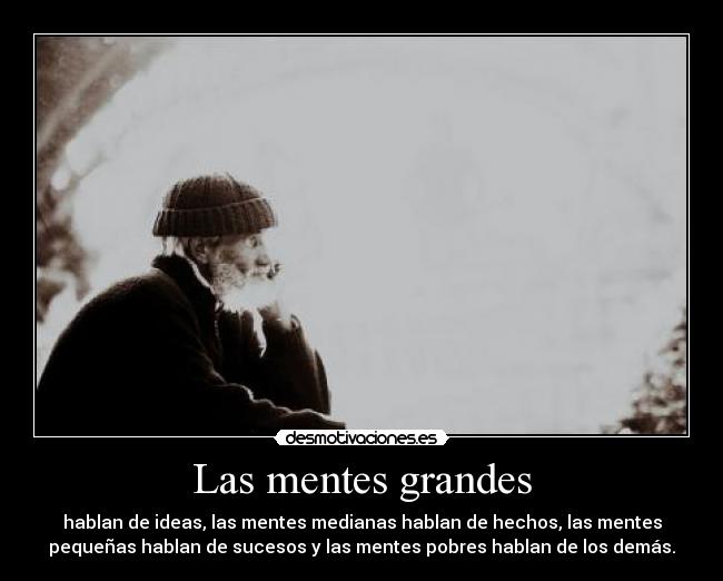 Las mentes grandes - hablan de ideas, las mentes medianas hablan de hechos, las mentes
pequeñas hablan de sucesos y las mentes pobres hablan de los demás.
