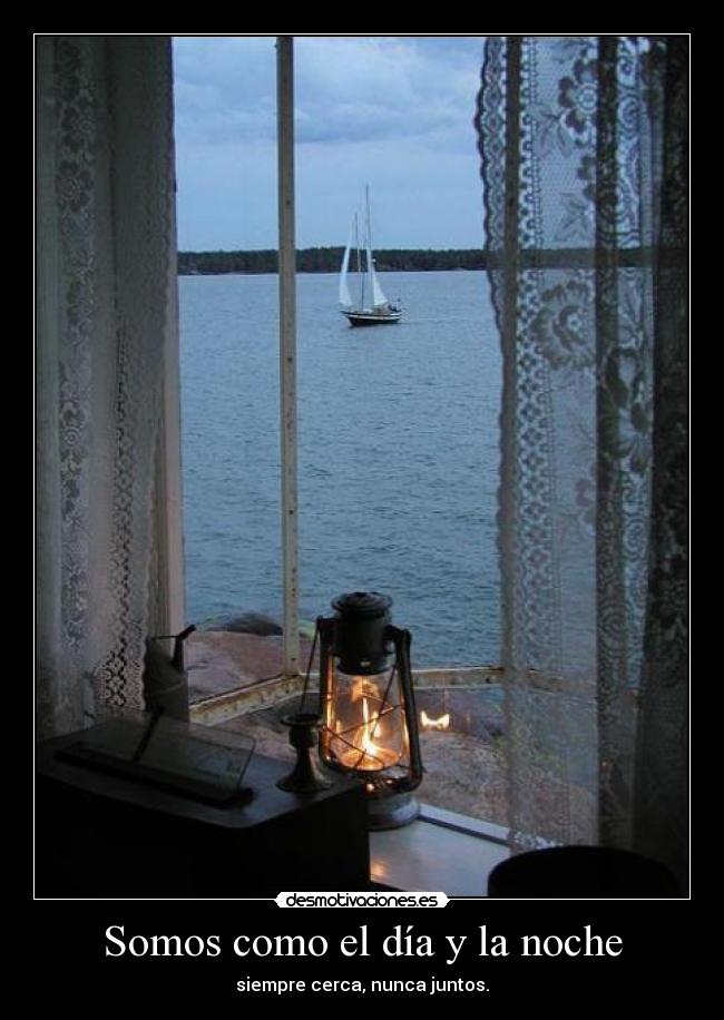 Somos como el día y la noche - siempre cerca, nunca juntos.