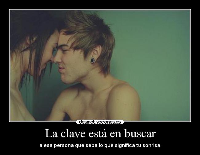 La clave está en buscar - a esa persona que sepa lo que significa tu sonrisa.