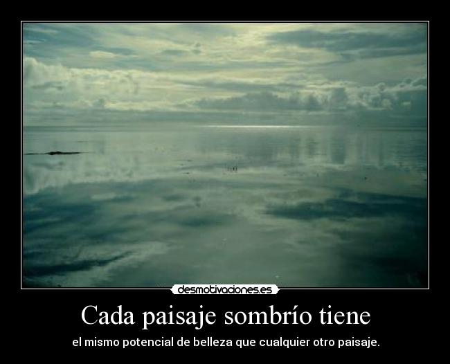 Cada paisaje sombrío tiene - el mismo potencial de belleza que cualquier otro paisaje.