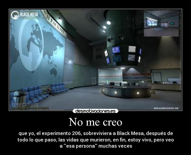 No me creo - que yo, el experimento 206, sobreviviera a Black Mesa, después de
todo lo que paso, las vidas que murieron, en fin, estoy vivo, pero veo
a esa persona muchas veces