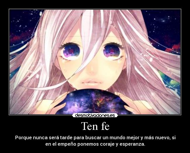 Ten fe - Porque nunca será tarde para buscar un mundo mejor y más nuevo, si
en el empeño ponemos coraje y esperanza.