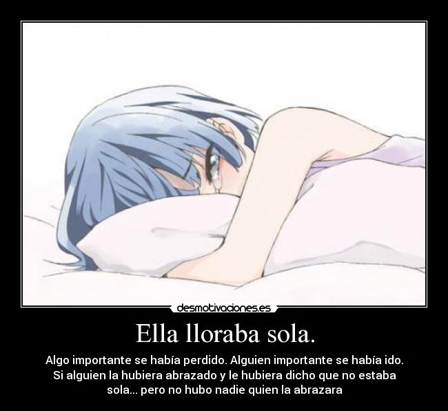 Ella lloraba sola. - Algo importante se había perdido. Alguien importante se había ido.
Si alguien la hubiera abrazado y le hubiera dicho que no estaba
sola... pero no hubo nadie quien la abrazara