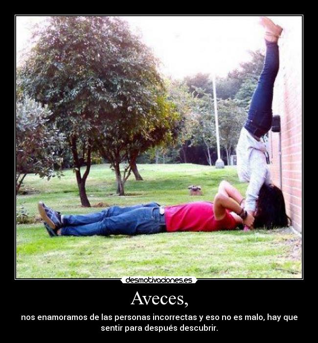 Aveces, - nos enamoramos de las personas incorrectas y eso no es malo, hay que
sentir para después descubrir.