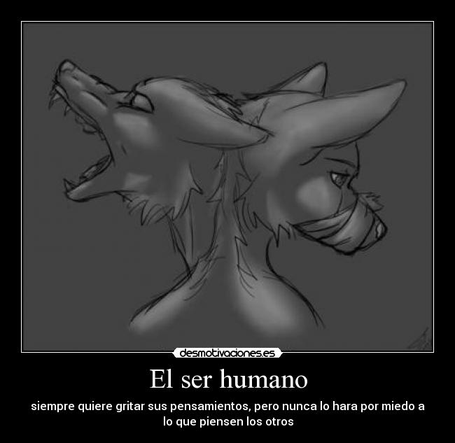 El ser humano - siempre quiere gritar sus pensamientos, pero nunca lo hara por miedo a
lo que piensen los otros