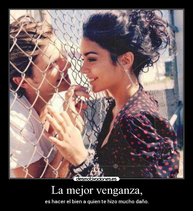 La mejor venganza, - es hacer el bien a quien te hizo mucho daño.