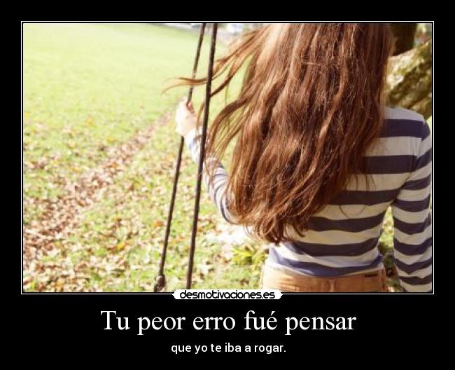 Tu peor erro fué pensar -