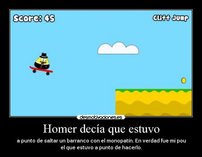 Homer decía que estuvo - a punto de saltar un barranco con el monopatín. En verdad fue mi pou
el que estuvo a punto de hacerlo.