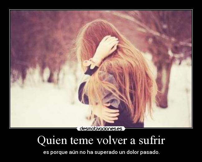 Quien teme volver a sufrir - es porque aún no ha superado un dolor pasado.