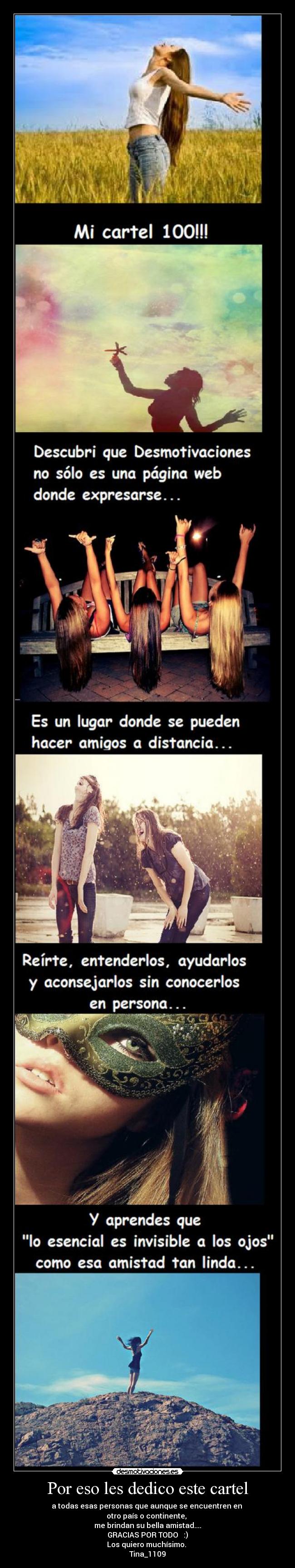 Por eso les dedico este cartel - a todas esas personas que aunque se encuentren en
otro país o continente,
me brindan su bella amistad....
GRACIAS POR TODO :)
Los quiero muchísimo.
Tina_1109