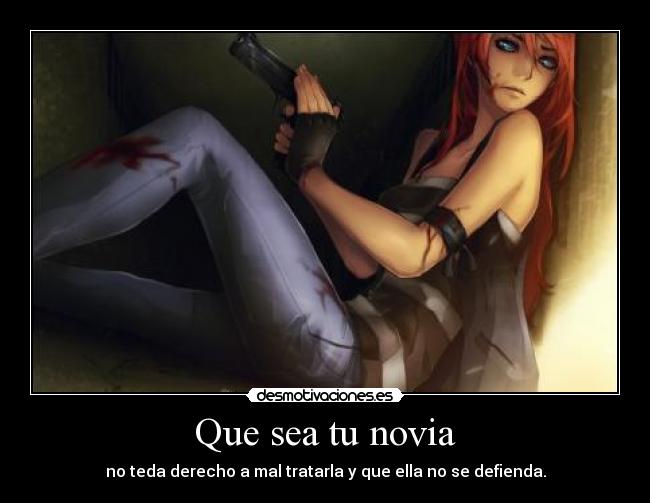 Que sea tu novia - no teda derecho a mal tratarla y que ella no se defienda.