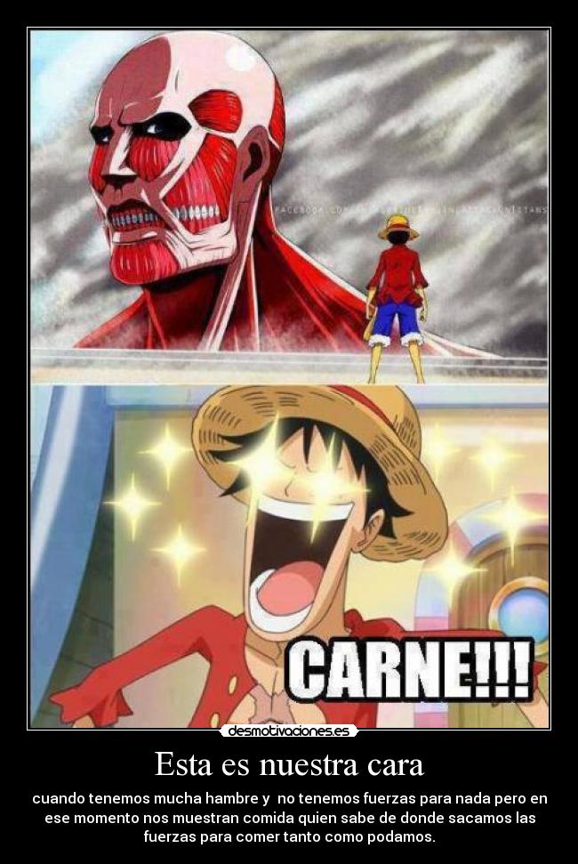 Esta es nuestra cara - cuando tenemos mucha hambre y no tenemos fuerzas para nada pero en
ese momento nos muestran comida quien sabe de donde sacamos las
fuerzas para comer tanto como podamos.