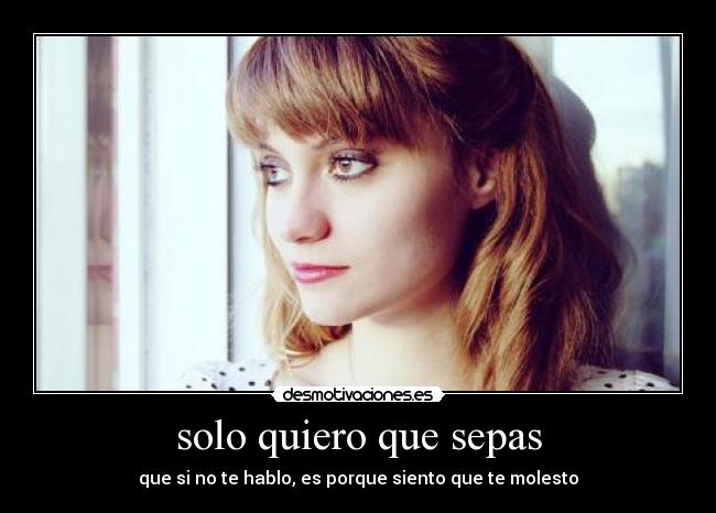 solo quiero que sepas - que si no te hablo, es porque siento que te molesto