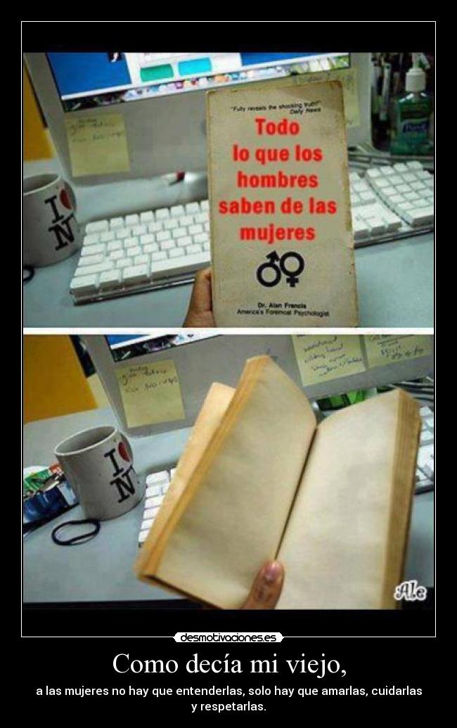 Como decía mi viejo, - a las mujeres no hay que entenderlas, solo hay que amarlas, cuidarlas y respetarlas.
