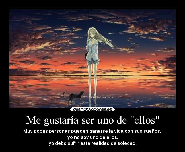 Me gustaría ser uno de ellos - Muy pocas personas pueden ganarse la vida con sus sueños, 
yo no soy uno de ellos,
yo debo sufrir esta realidad de soledad.