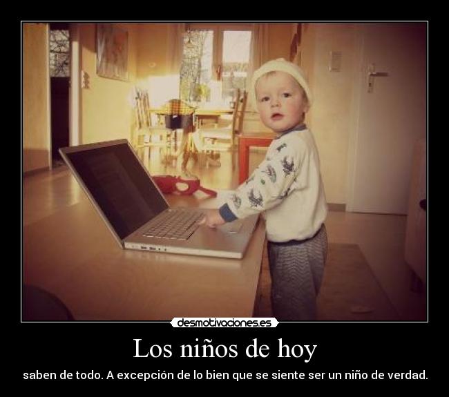Los niños de hoy - saben de todo. A excepción de lo bien que se siente ser un niño de verdad.