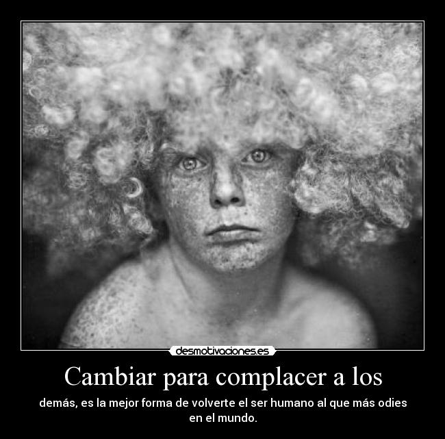 Cambiar para complacer a los - demás, es la mejor forma de volverte el ser humano al que más odies en el mundo.
