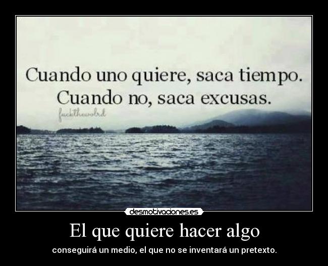 El que quiere hacer algo - conseguirá un medio, el que no se inventará un pretexto.