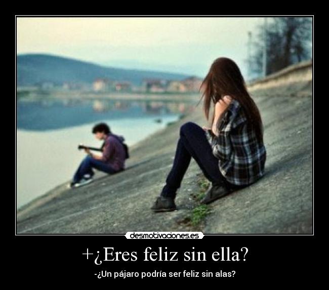 +¿Eres feliz sin ella? - -¿Un pájaro podría ser feliz sin alas?