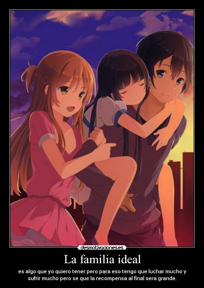 La familia ideal - es algo que yo quiero tener pero para eso tengo que luchar mucho y
sufrir mucho pero se que la recompensa al final sera grande.