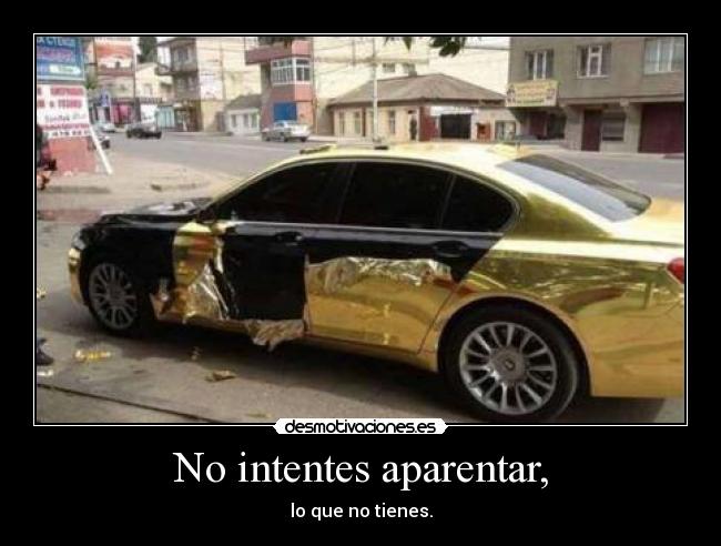 No intentes aparentar, - lo que no tienes.