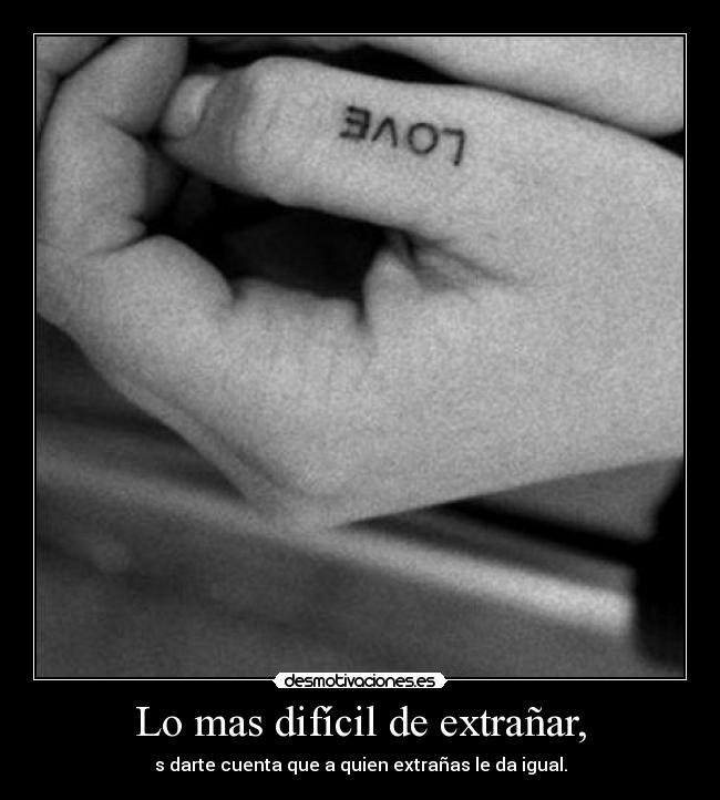 Lo mas difícil de extrañar, - s darte cuenta que a quien extrañas le da igual.