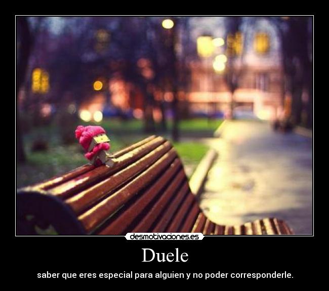 Duele - saber que eres especial para alguien y no poder corresponderle.