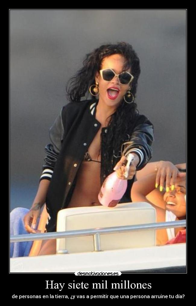 Hay siete mil millones - de personas en la tierra, ¿y vas a permitir que una persona arruine tu día?