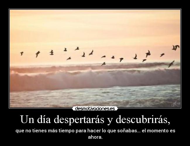 Un día despertarás y descubrirás, - que no tienes más tiempo para hacer lo que soñabas... el momento es ahora.