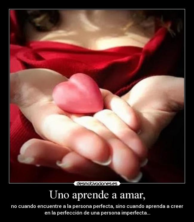 Uno aprende a amar, - no cuando encuentre a la persona perfecta, sino cuando aprenda a creer
en la perfección de una persona imperfecta...
