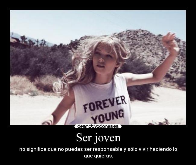 Ser joven - no significa que no puedas ser responsable y sólo vivir haciendo lo que quieras.