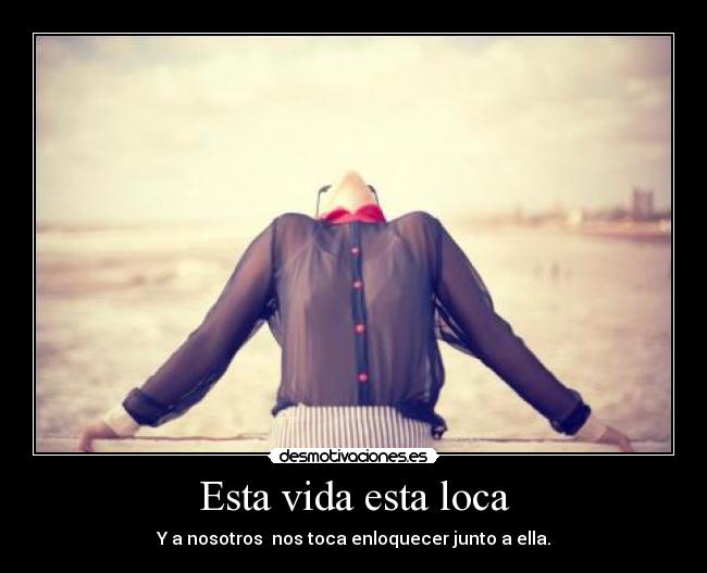 Esta vida esta loca - Y a nosotros  nos toca enloquecer junto a ella.