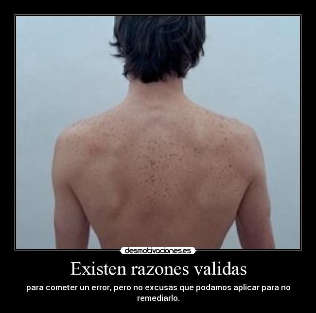 Existen razones validas - para cometer un error, pero no excusas que podamos aplicar para no remediarlo.