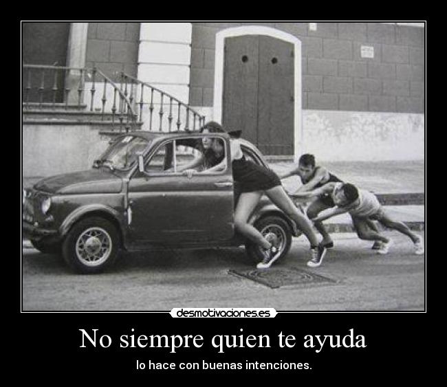 No siempre quien te ayuda - lo hace con buenas intenciones.