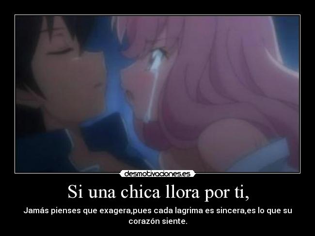 Si una chica llora por ti, - Jamás pienses que exagera,pues cada lagrima es sincera,es lo que su corazón siente.