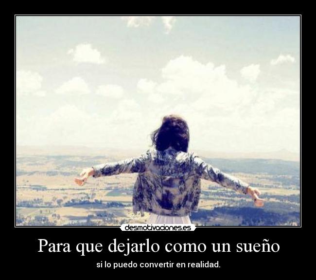 Para que dejarlo como un sueño - si lo puedo convertir en realidad.